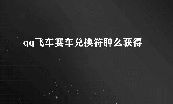 qq飞车赛车兑换符肿么获得