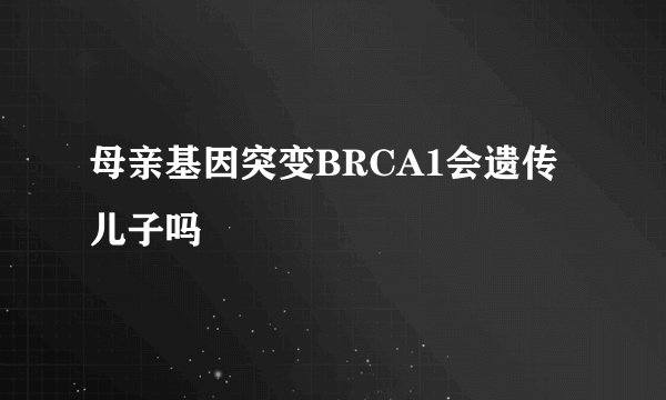 母亲基因突变BRCA1会遗传儿子吗