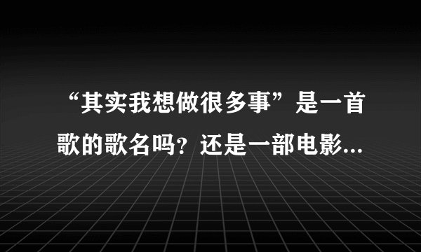 “其实我想做很多事”是一首歌的歌名吗？还是一部电影的名字？