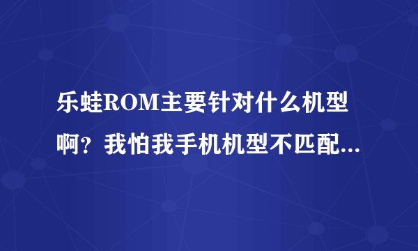 乐蛙ROM主要针对什么机型啊？我怕我手机机型不匹配？害怕刷成了板砖啊？