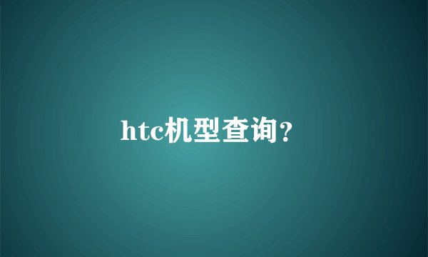 htc机型查询？
