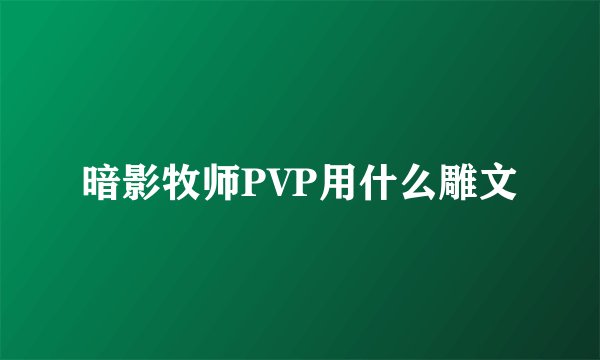 暗影牧师PVP用什么雕文