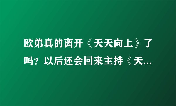 欧弟真的离开《天天向上》了吗？以后还会回来主持《天天向上》吗？