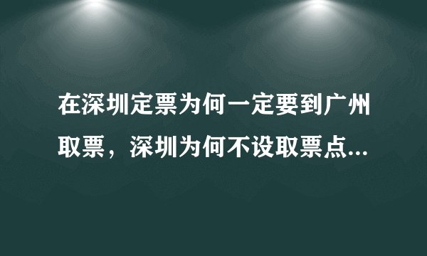 在深圳定票为何一定要到广州取票，深圳为何不设取票点以方便深圳民工。