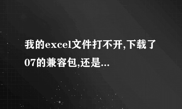 我的excel文件打不开,下载了07的兼容包,还是不行,肿么弄啊
