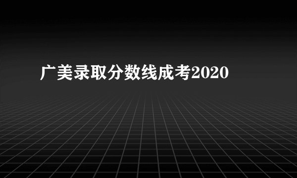 广美录取分数线成考2020