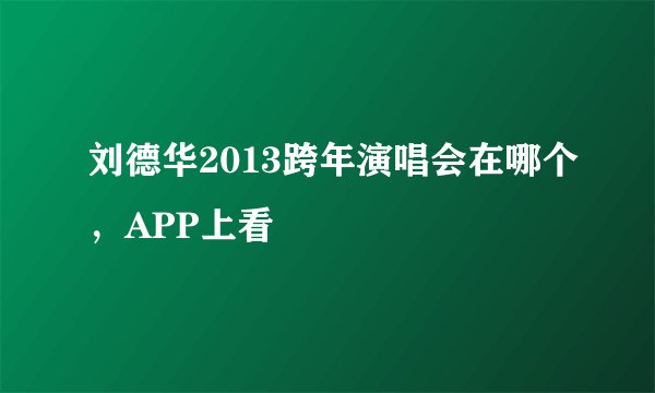 刘德华2013跨年演唱会在哪个，APP上看