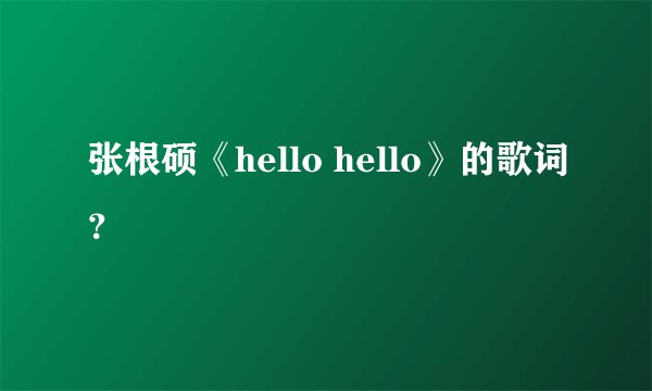 张根硕《hello hello》的歌词？