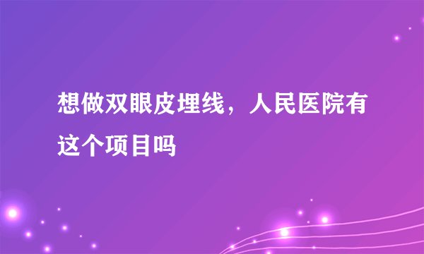 想做双眼皮埋线，人民医院有这个项目吗