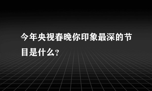 今年央视春晚你印象最深的节目是什么？