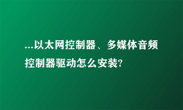 ...以太网控制器、多媒体音频控制器驱动怎么安装?