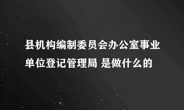 县机构编制委员会办公室事业单位登记管理局 是做什么的
