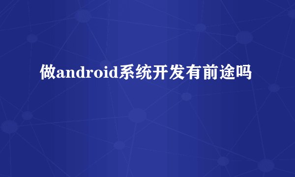 做android系统开发有前途吗