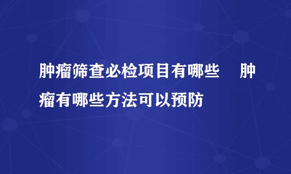 肿瘤筛查必检项目有哪些    肿瘤有哪些方法可以预防