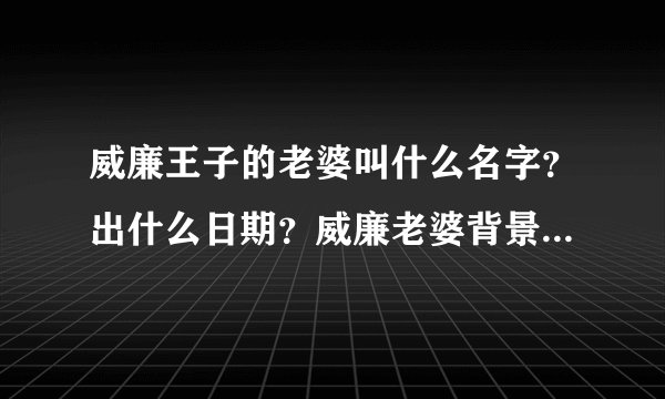 威廉王子的老婆叫什么名字？出什么日期？威廉老婆背景资料档案？