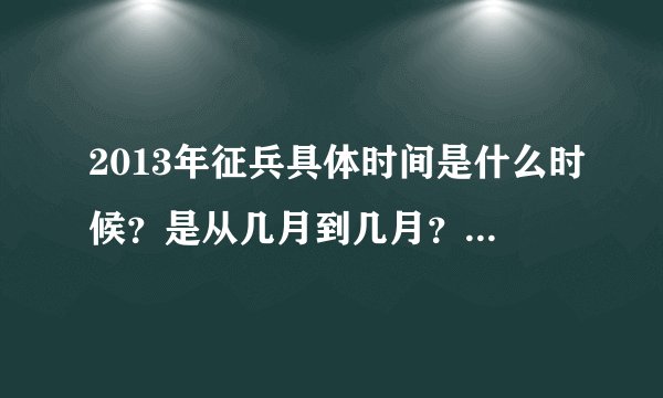2013年征兵具体时间是什么时候？是从几月到几月？求准确时间！！求详细回答！！
