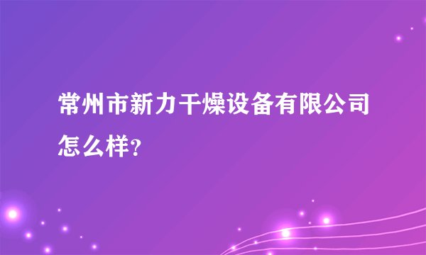 常州市新力干燥设备有限公司怎么样？