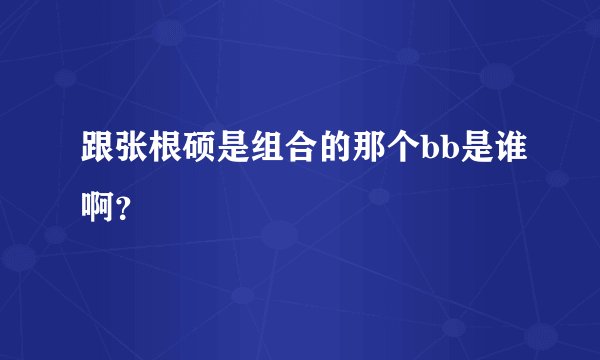跟张根硕是组合的那个bb是谁啊？