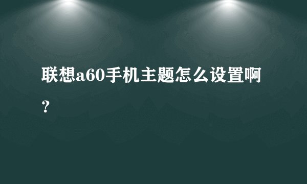 联想a60手机主题怎么设置啊？