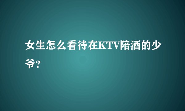 女生怎么看待在KTV陪酒的少爷？