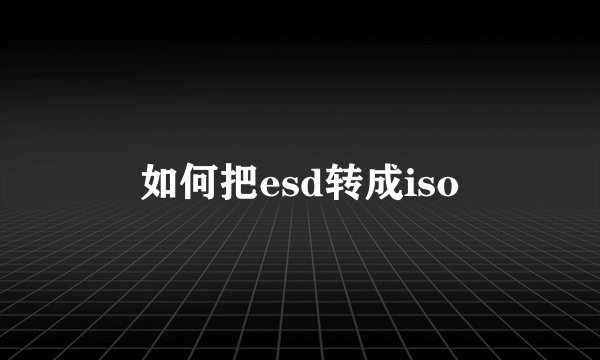 如何把esd转成iso
