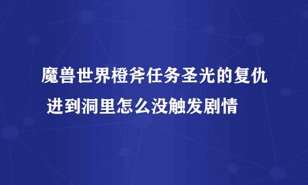 魔兽世界橙斧任务圣光的复仇 进到洞里怎么没触发剧情