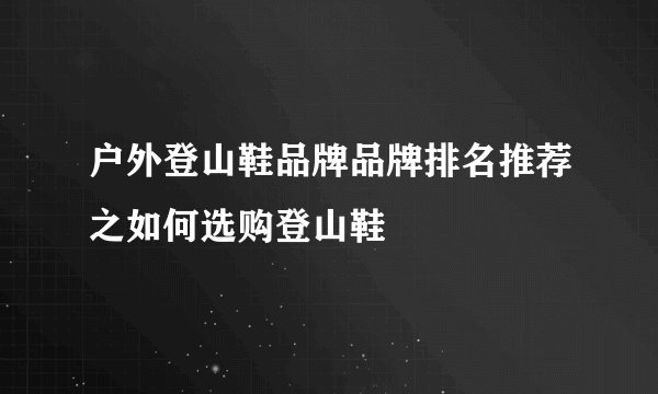 户外登山鞋品牌品牌排名推荐之如何选购登山鞋
