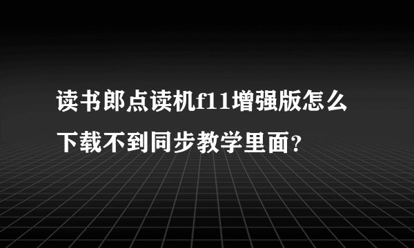 读书郎点读机f11增强版怎么下载不到同步教学里面？