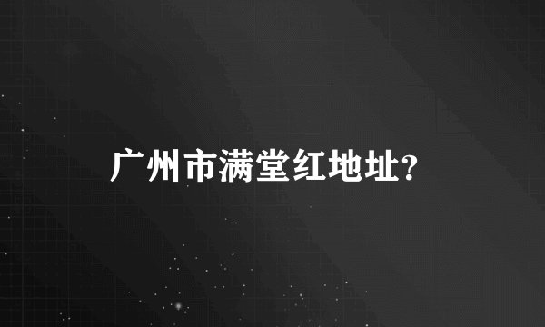广州市满堂红地址？