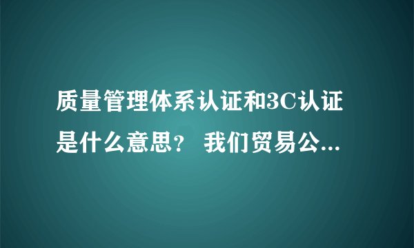 质量管理体系认证和3C认证是什么意思？ 我们贸易公司有必要办吗