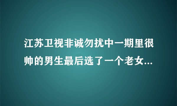 江苏卫视非诚勿扰中一期里很帅的男生最后选了一个老女人的是谁