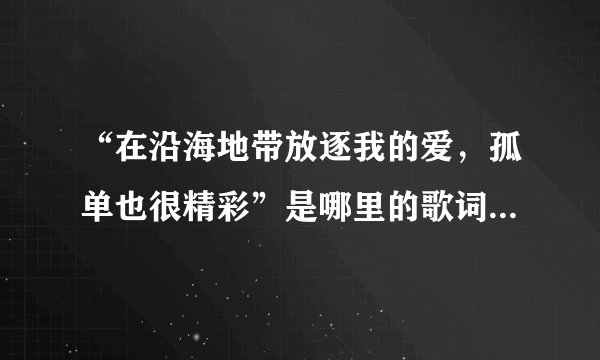 “在沿海地带放逐我的爱，孤单也很精彩”是哪里的歌词吗？如果不是，那哪来的？