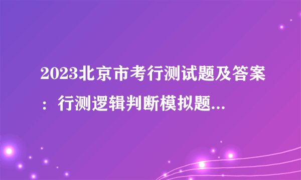2023北京市考行测试题及答案：行测逻辑判断模拟题2022.09.01
