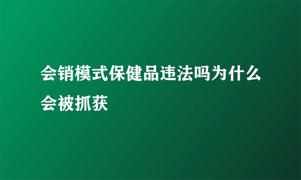 会销模式保健品违法吗为什么会被抓获