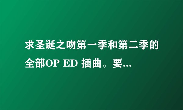 求圣诞之吻第一季和第二季的全部OP ED 插曲。要320K的