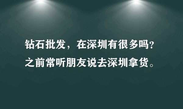 钻石批发，在深圳有很多吗？之前常听朋友说去深圳拿货。