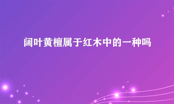 阔叶黄檀属于红木中的一种吗
