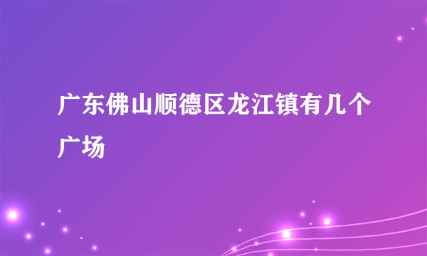 广东佛山顺德区龙江镇有几个广场