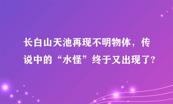 长白山天池再现不明物体，传说中的“水怪”终于又出现了?