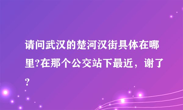 请问武汉的楚河汉街具体在哪里?在那个公交站下最近，谢了？