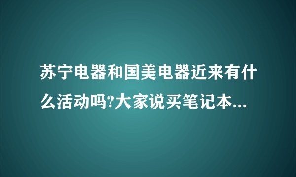 苏宁电器和国美电器近来有什么活动吗?大家说买笔记本好还是平版电脑好?