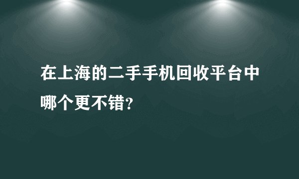 在上海的二手手机回收平台中哪个更不错？