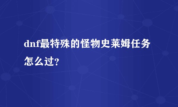 dnf最特殊的怪物史莱姆任务怎么过？