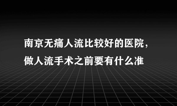 南京无痛人流比较好的医院，做人流手术之前要有什么准