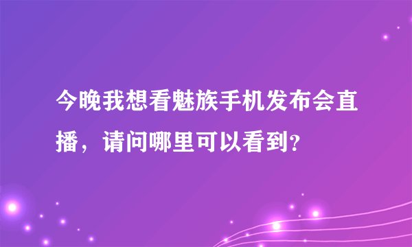 今晚我想看魅族手机发布会直播，请问哪里可以看到？