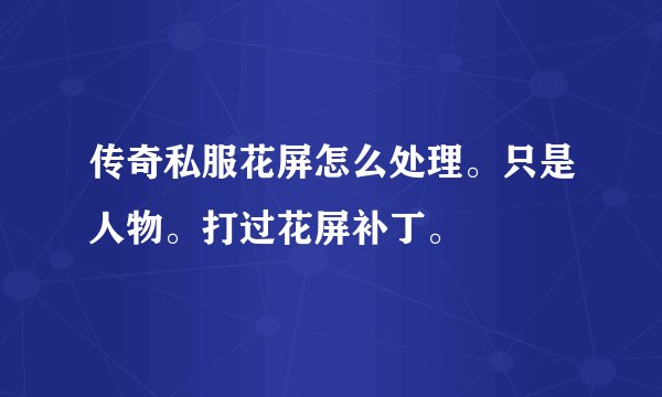 传奇私服花屏怎么处理。只是人物。打过花屏补丁。