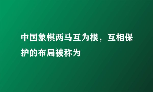 中国象棋两马互为根，互相保护的布局被称为