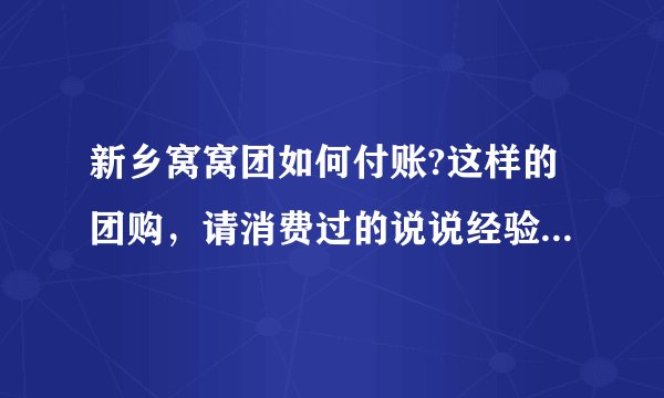 新乡窝窝团如何付账?这样的团购，请消费过的说说经验，可信度有多高？与正常消费比，食物会不会缩水不新鲜