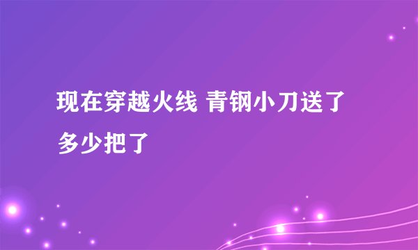 现在穿越火线 青钢小刀送了多少把了