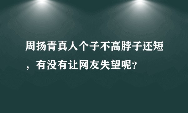 周扬青真人个子不高脖子还短，有没有让网友失望呢？